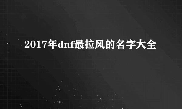 2017年dnf最拉风的名字大全