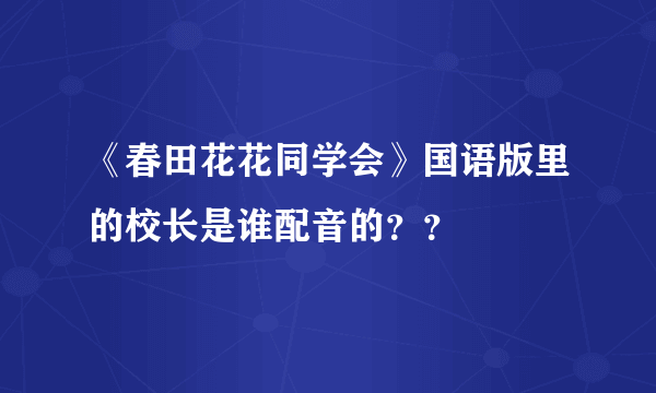 《春田花花同学会》国语版里的校长是谁配音的？？