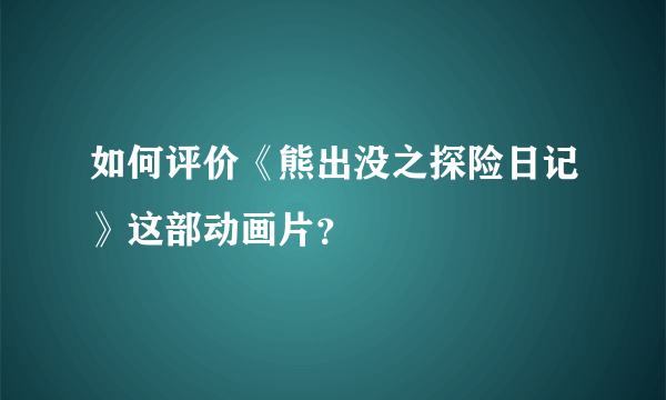 如何评价《熊出没之探险日记》这部动画片？