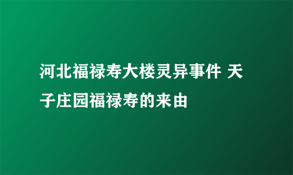 河北福禄寿大楼灵异事件 天子庄园福禄寿的来由