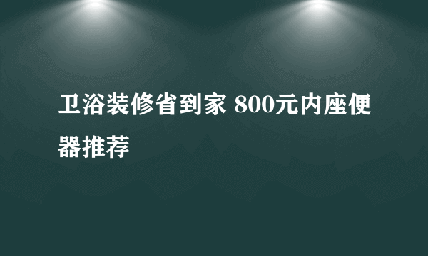 卫浴装修省到家 800元内座便器推荐