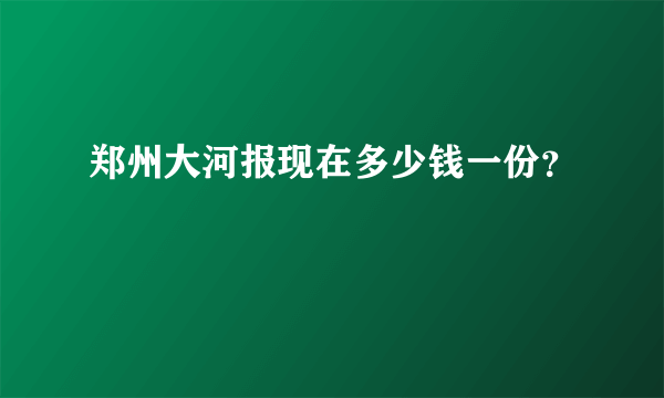 郑州大河报现在多少钱一份？