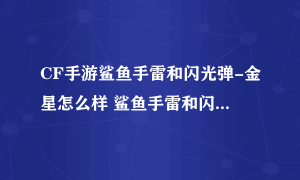 CF手游鲨鱼手雷和闪光弹-金星怎么样 鲨鱼手雷和闪光弹-金星评测