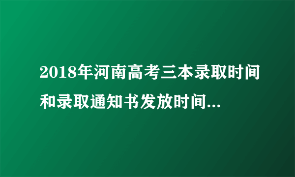 2018年河南高考三本录取时间和录取通知书发放时间什么时候到