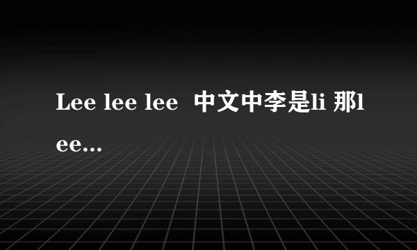 Lee lee lee  中文中李是li 那lee也是表示李 那lee是英文吗?