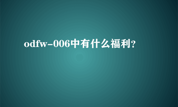 odfw-006中有什么福利？