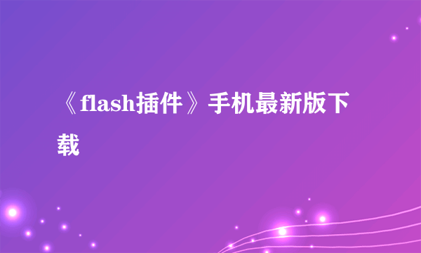 《flash插件》手机最新版下载