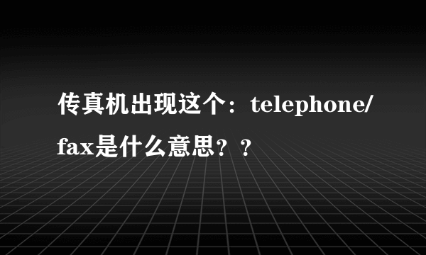 传真机出现这个：telephone/fax是什么意思？？