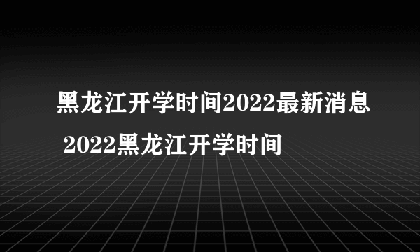 黑龙江开学时间2022最新消息 2022黑龙江开学时间