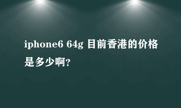 iphone6 64g 目前香港的价格是多少啊？