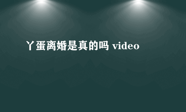 丫蛋离婚是真的吗 video