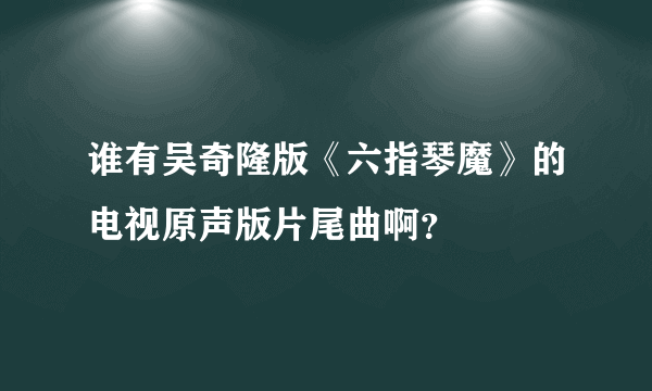 谁有吴奇隆版《六指琴魔》的电视原声版片尾曲啊？