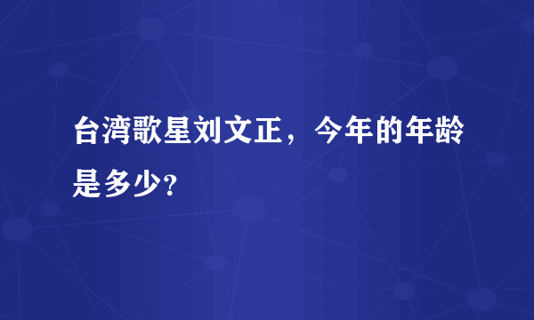 台湾歌星刘文正，今年的年龄是多少？