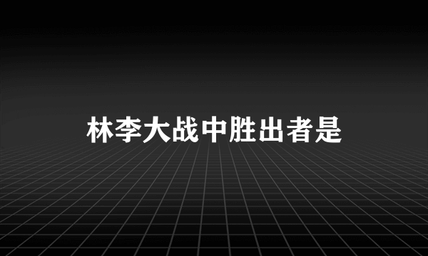 林李大战中胜出者是