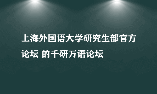 上海外国语大学研究生部官方论坛 的千研万语论坛