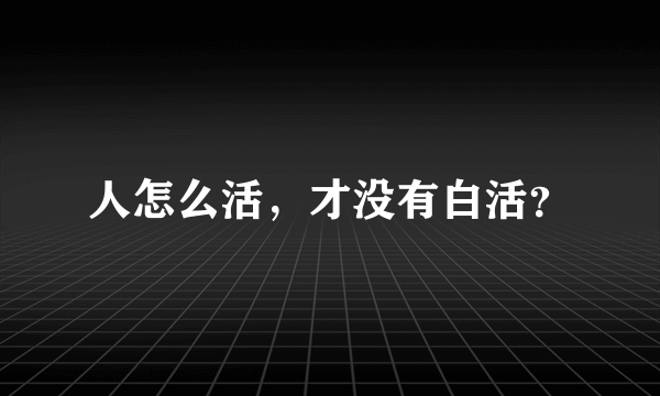 人怎么活，才没有白活？