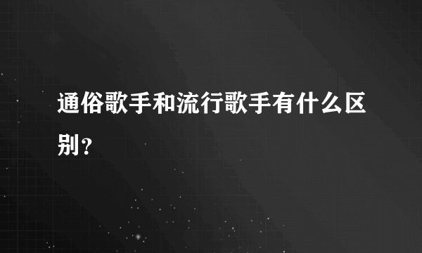 通俗歌手和流行歌手有什么区别？