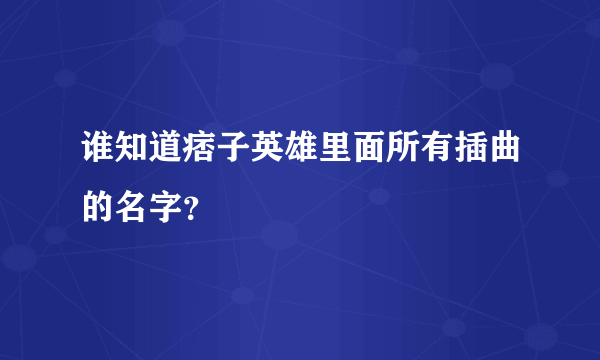 谁知道痞子英雄里面所有插曲的名字？