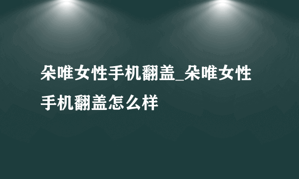 朵唯女性手机翻盖_朵唯女性手机翻盖怎么样