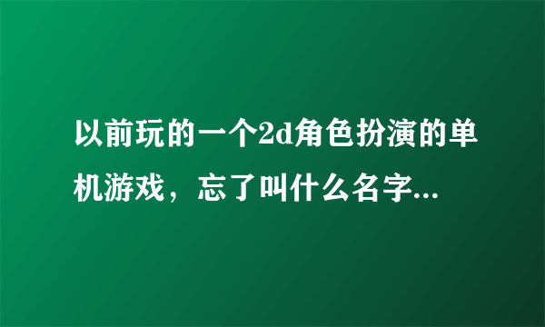 以前玩的一个2d角色扮演的单机游戏，忘了叫什么名字，谁能帮帮我。谢谢