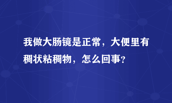 我做大肠镜是正常，大便里有稠状粘稠物，怎么回事？