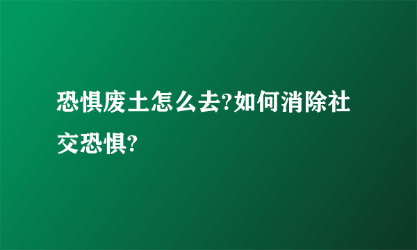 恐惧废土怎么去?如何消除社交恐惧?