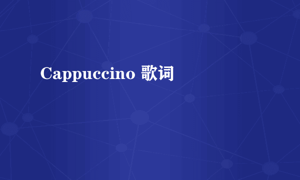 Cappuccino 歌词