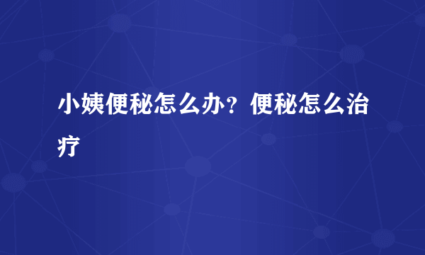 小姨便秘怎么办？便秘怎么治疗