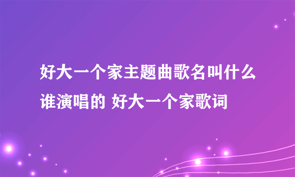 好大一个家主题曲歌名叫什么谁演唱的 好大一个家歌词