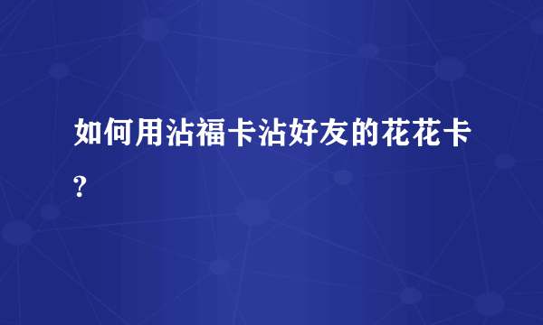 如何用沾福卡沾好友的花花卡?