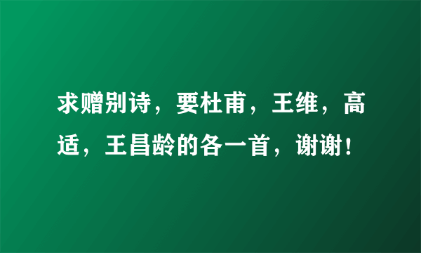 求赠别诗，要杜甫，王维，高适，王昌龄的各一首，谢谢！