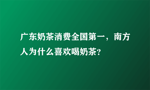 广东奶茶消费全国第一，南方人为什么喜欢喝奶茶？