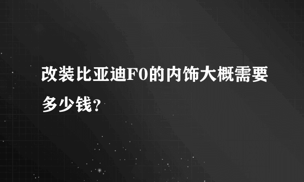 改装比亚迪F0的内饰大概需要多少钱？