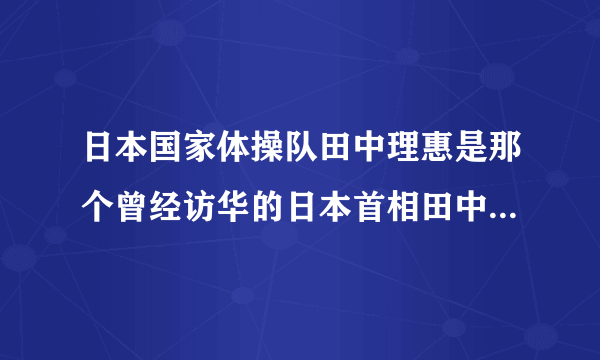 日本国家体操队田中理惠是那个曾经访华的日本首相田中角荣的后代麽？