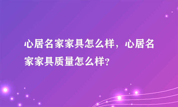 心居名家家具怎么样，心居名家家具质量怎么样？