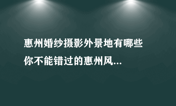 惠州婚纱摄影外景地有哪些    你不能错过的惠州风景地推荐