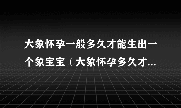 大象怀孕一般多久才能生出一个象宝宝（大象怀孕多久才能生宝宝）