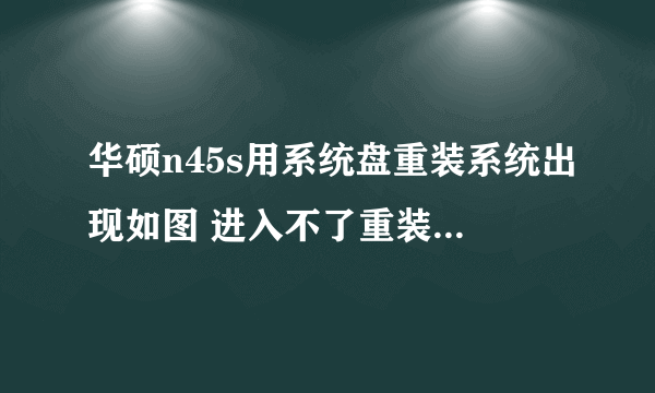 华硕n45s用系统盘重装系统出现如图 进入不了重装界面 求救