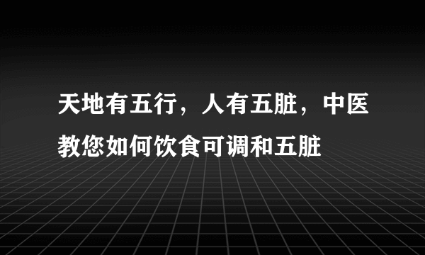 天地有五行，人有五脏，中医教您如何饮食可调和五脏