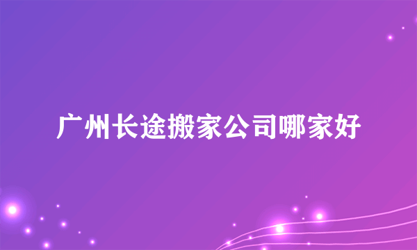 广州长途搬家公司哪家好