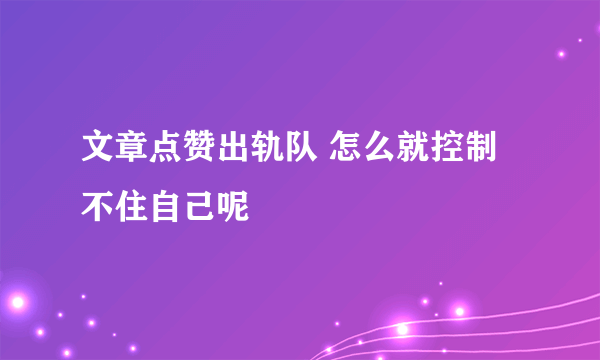 文章点赞出轨队 怎么就控制不住自己呢