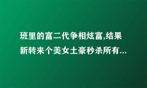 班里的富二代争相炫富,结果新转来个美女土豪秒杀所有人。这个电影叫