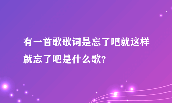 有一首歌歌词是忘了吧就这样就忘了吧是什么歌？