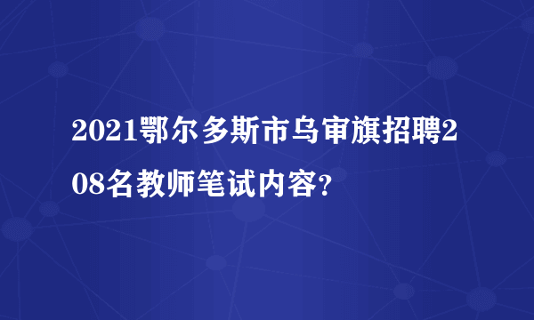 2021鄂尔多斯市乌审旗招聘208名教师笔试内容？