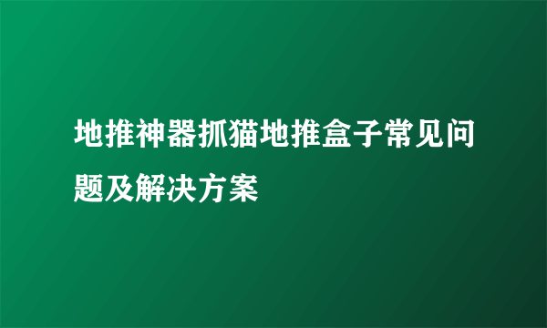 地推神器抓猫地推盒子常见问题及解决方案