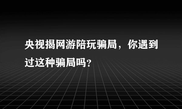 央视揭网游陪玩骗局，你遇到过这种骗局吗？