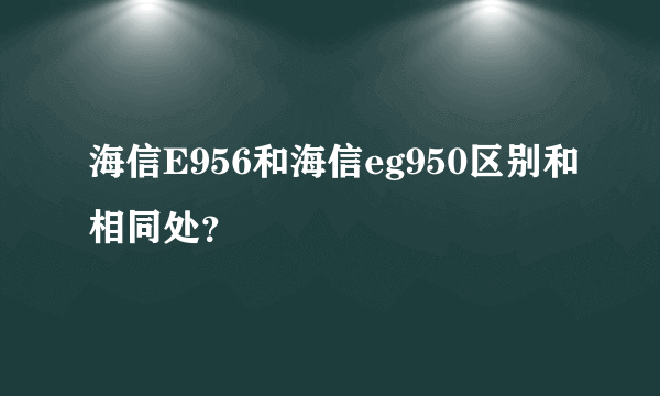 海信E956和海信eg950区别和相同处？