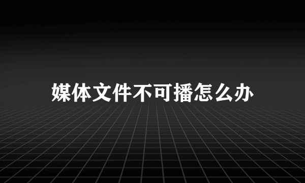 媒体文件不可播怎么办