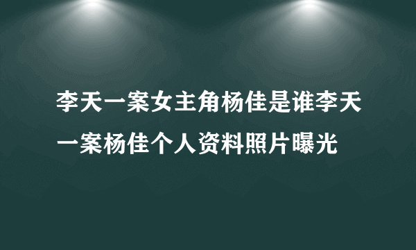 李天一案女主角杨佳是谁李天一案杨佳个人资料照片曝光