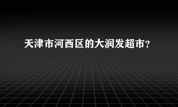 天津市河西区的大润发超市？